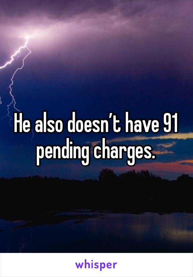 He also doesn’t have 91 pending charges.