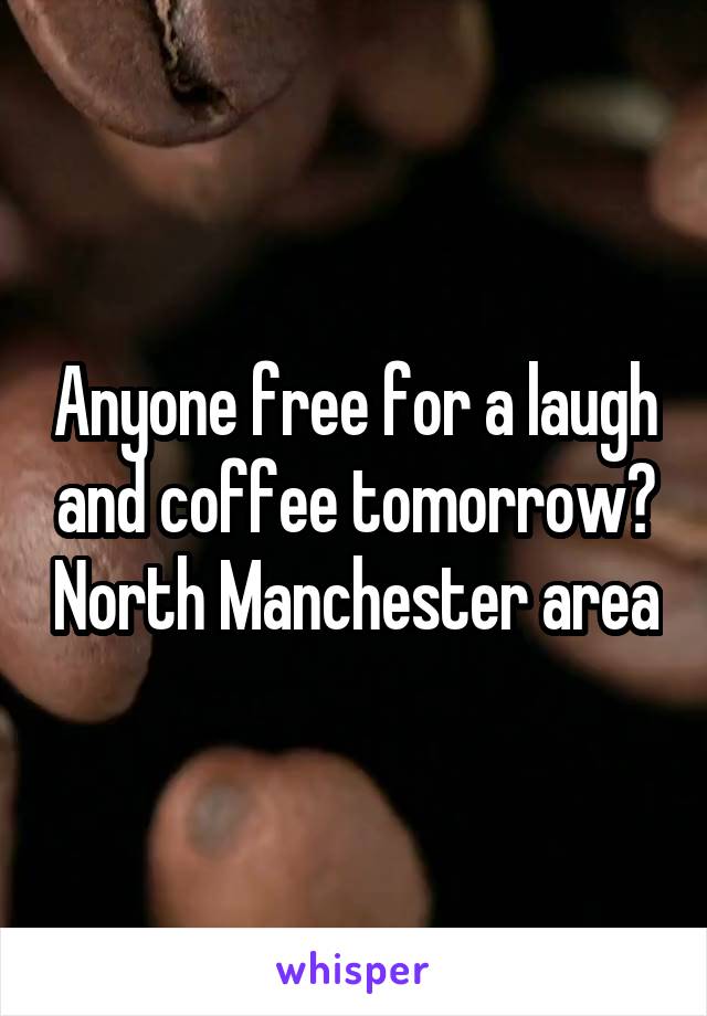 Anyone free for a laugh and coffee tomorrow? North Manchester area