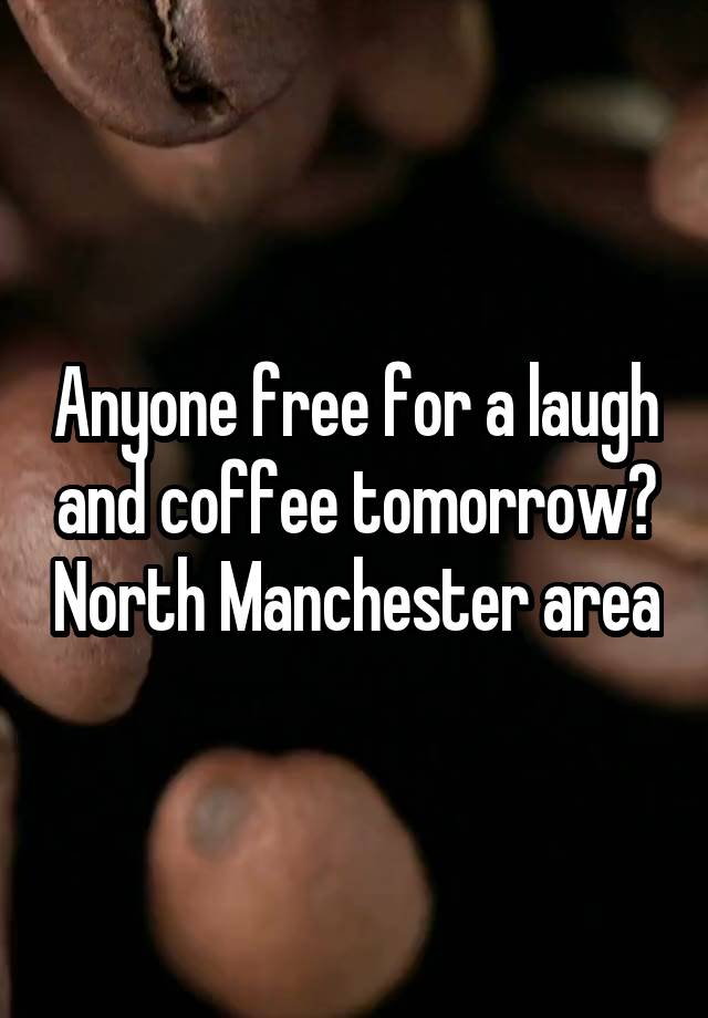 Anyone free for a laugh and coffee tomorrow? North Manchester area