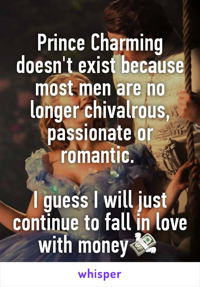 Prince Charming doesn't exist because most men are no longer chivalrous, passionate or romantic. 

I guess I will just continue to fall in love with money💸 