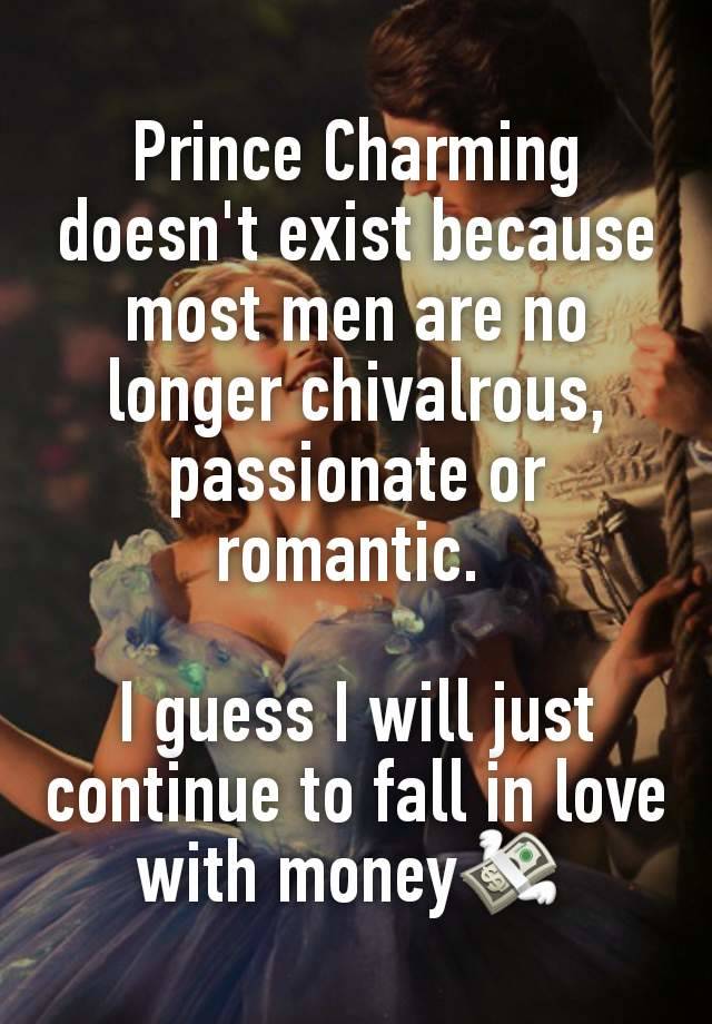 Prince Charming doesn't exist because most men are no longer chivalrous, passionate or romantic. 

I guess I will just continue to fall in love with money💸 