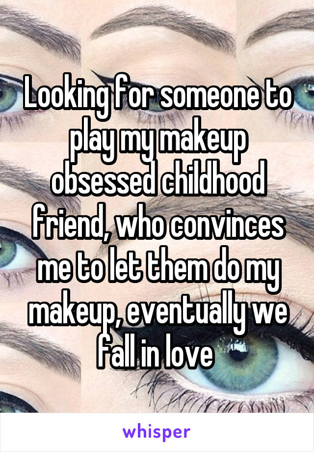 Looking for someone to play my makeup obsessed childhood friend, who convinces me to let them do my makeup, eventually we fall in love 