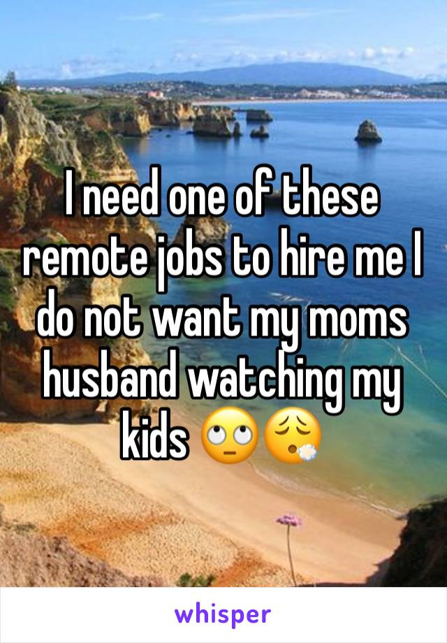 I need one of these remote jobs to hire me I do not want my moms husband watching my kids 🙄😮‍💨