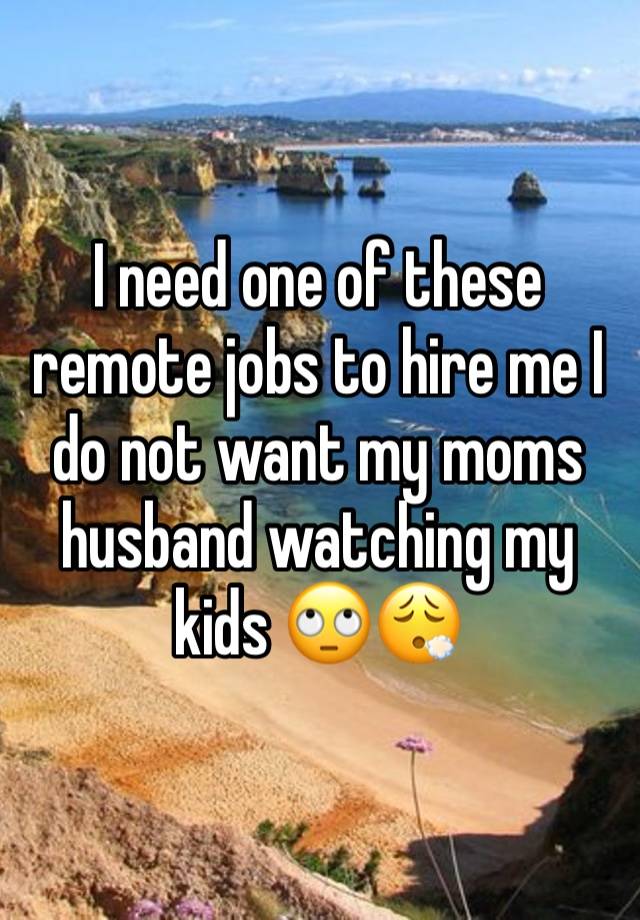 I need one of these remote jobs to hire me I do not want my moms husband watching my kids 🙄😮‍💨