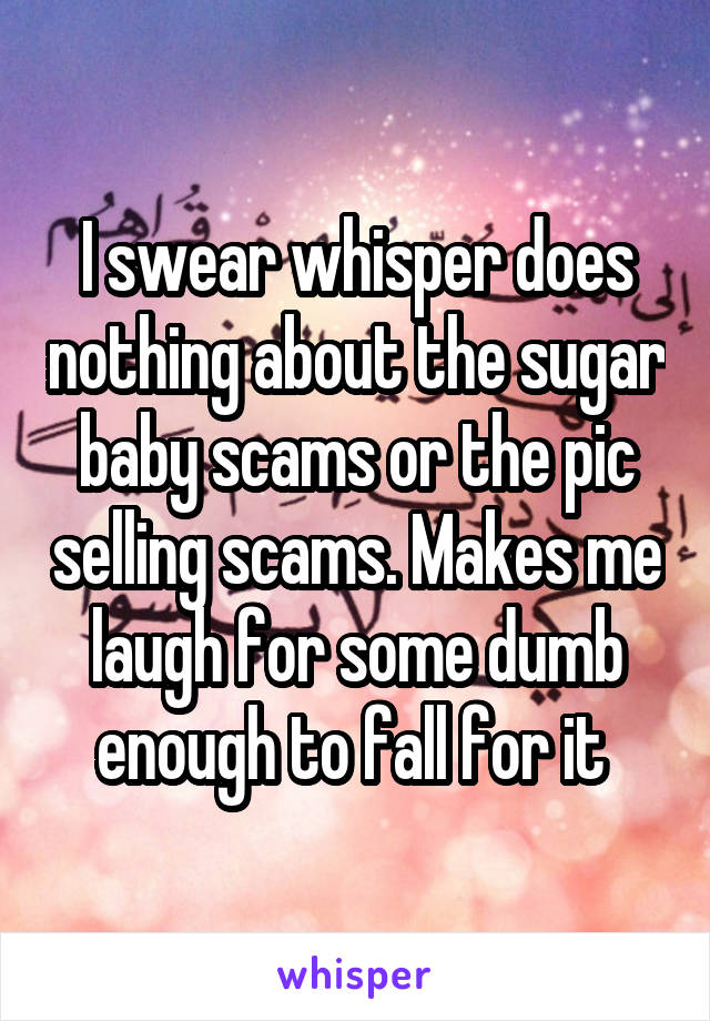 I swear whisper does nothing about the sugar baby scams or the pic selling scams. Makes me laugh for some dumb enough to fall for it 