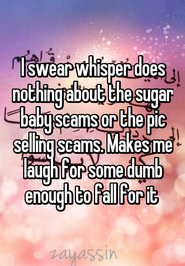 I swear whisper does nothing about the sugar baby scams or the pic selling scams. Makes me laugh for some dumb enough to fall for it 