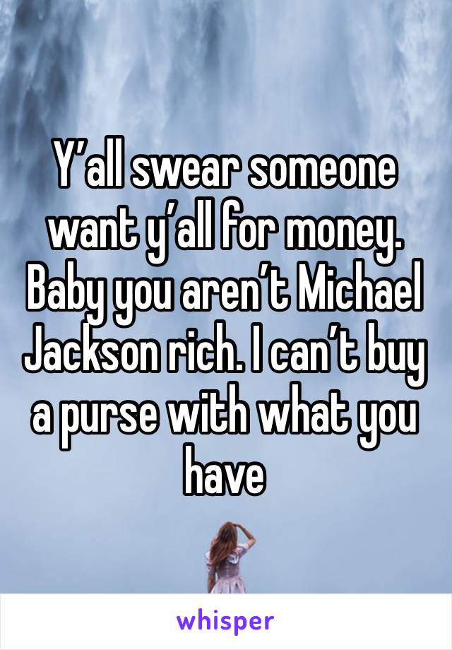 Y’all swear someone want y’all for money. Baby you aren’t Michael Jackson rich. I can’t buy a purse with what you have 