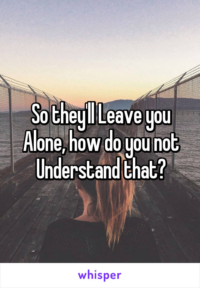 So they'll Leave you Alone, how do you not Understand that?