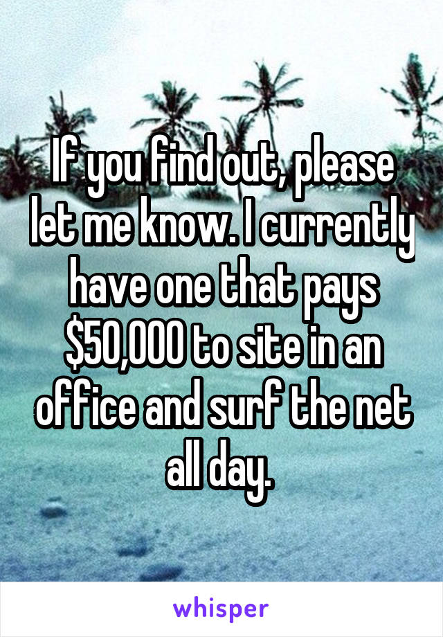 If you find out, please let me know. I currently have one that pays $50,000 to site in an office and surf the net all day. 