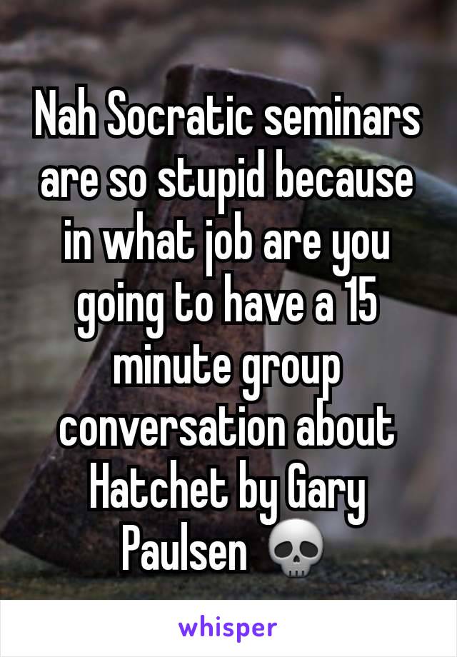 Nah Socratic seminars are so stupid because in what job are you going to have a 15 minute group conversation about Hatchet by Gary Paulsen 💀