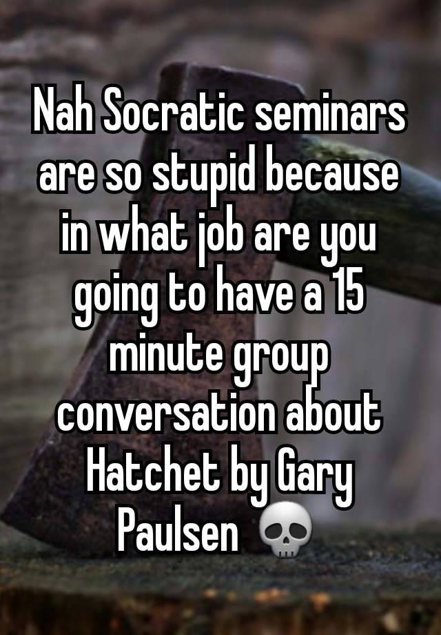 Nah Socratic seminars are so stupid because in what job are you going to have a 15 minute group conversation about Hatchet by Gary Paulsen 💀