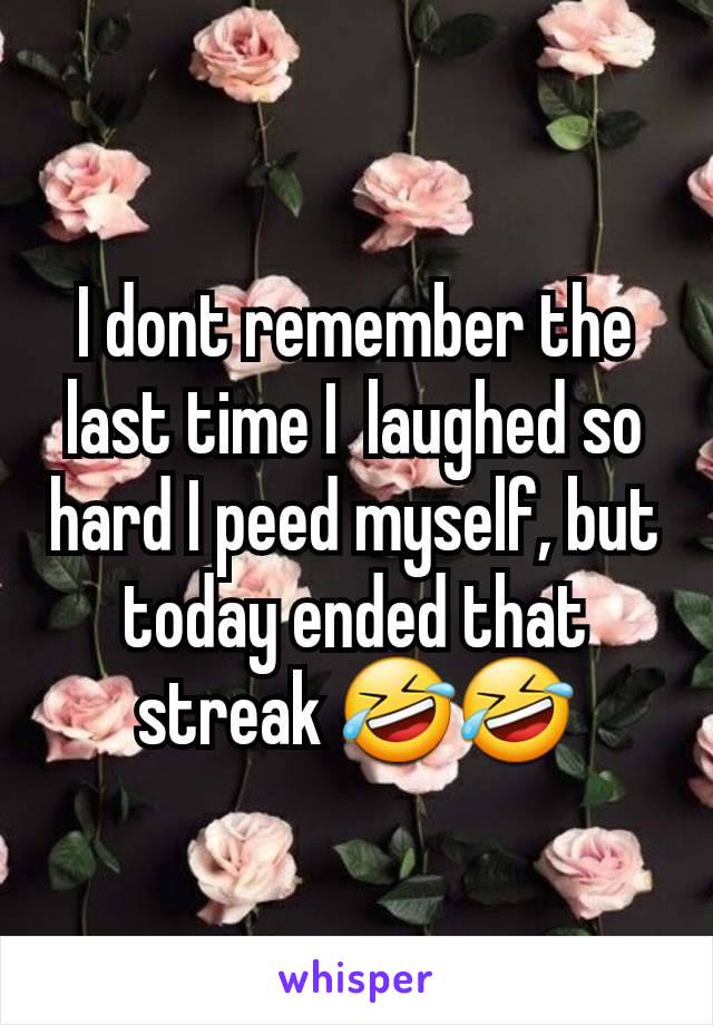 I dont remember the last time I  laughed so hard I peed myself, but today ended that streak 🤣🤣