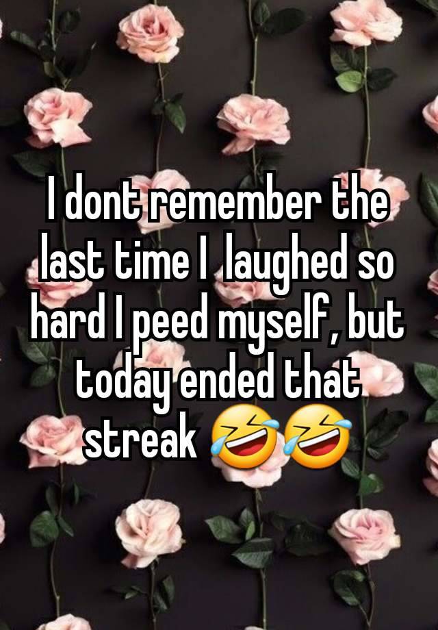 I dont remember the last time I  laughed so hard I peed myself, but today ended that streak 🤣🤣