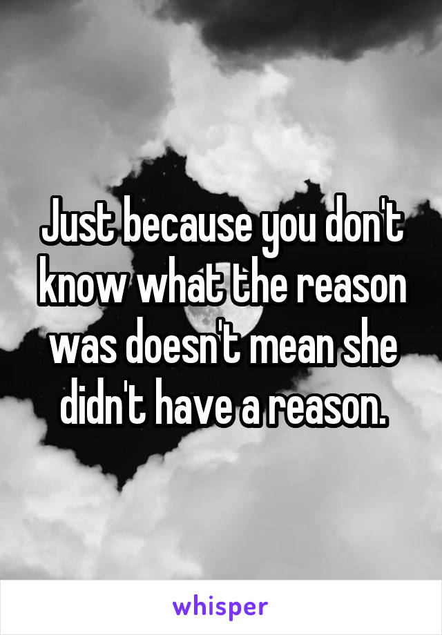 Just because you don't know what the reason was doesn't mean she didn't have a reason.