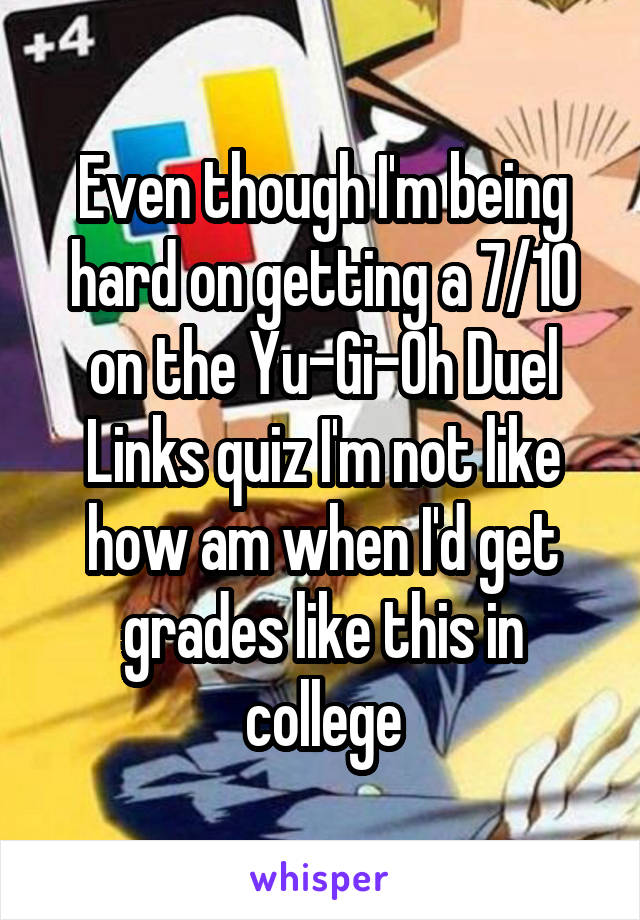 Even though I'm being hard on getting a 7/10 on the Yu-Gi-Oh Duel Links quiz I'm not like how am when I'd get grades like this in college