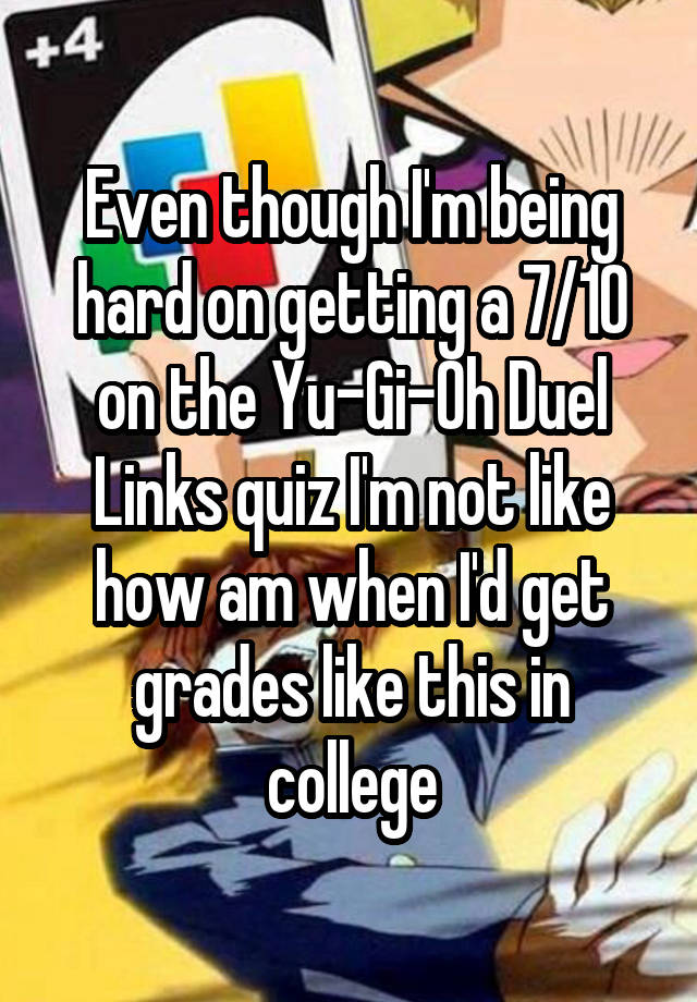 Even though I'm being hard on getting a 7/10 on the Yu-Gi-Oh Duel Links quiz I'm not like how am when I'd get grades like this in college