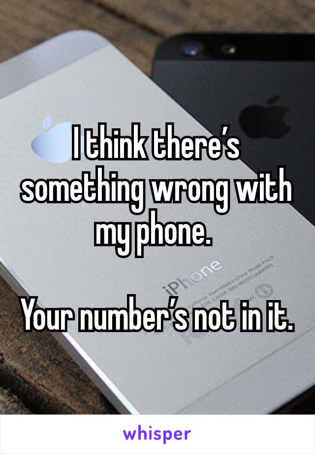 I think there’s something wrong with my phone. 

Your number’s not in it.