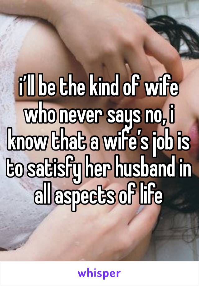 i’ll be the kind of wife who never says no, i know that a wife’s job is to satisfy her husband in all aspects of life