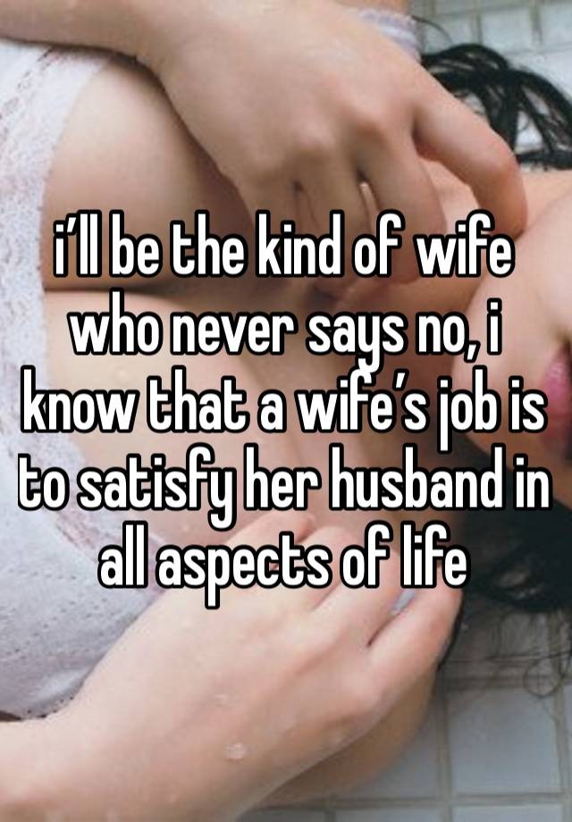 i’ll be the kind of wife who never says no, i know that a wife’s job is to satisfy her husband in all aspects of life