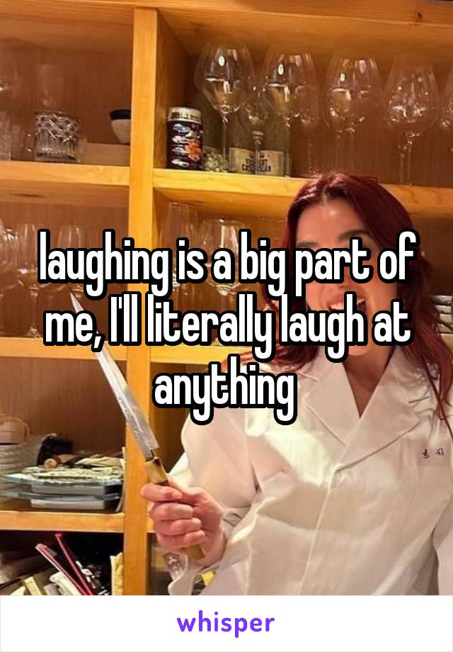 laughing is a big part of me, I'll literally laugh at anything 