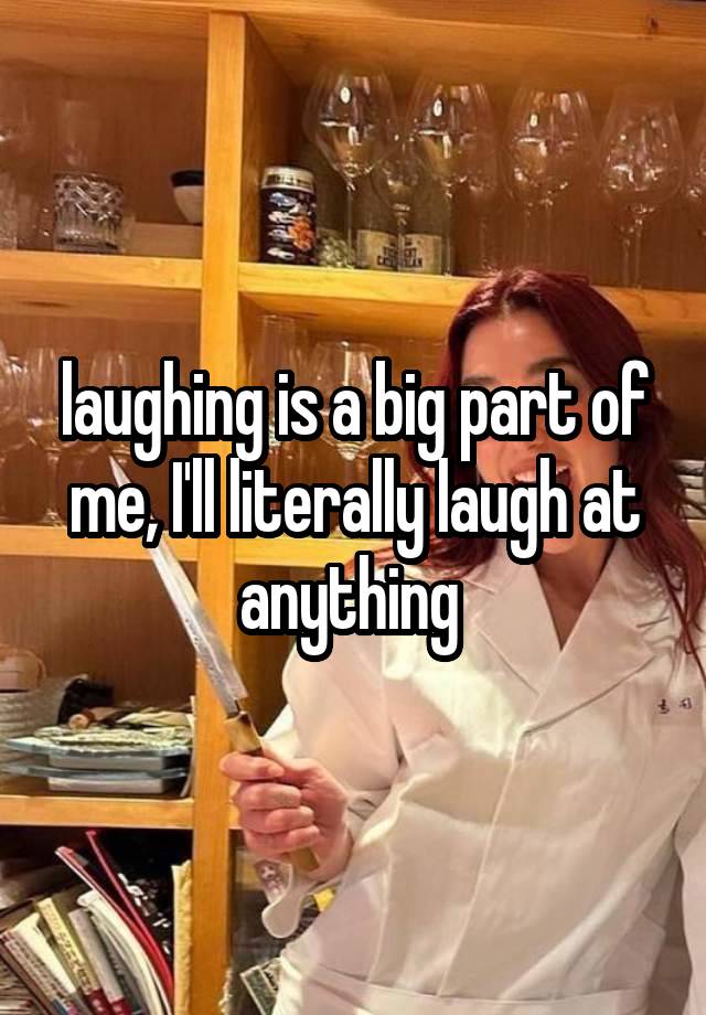 laughing is a big part of me, I'll literally laugh at anything 