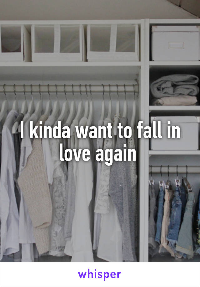 I kinda want to fall in love again 