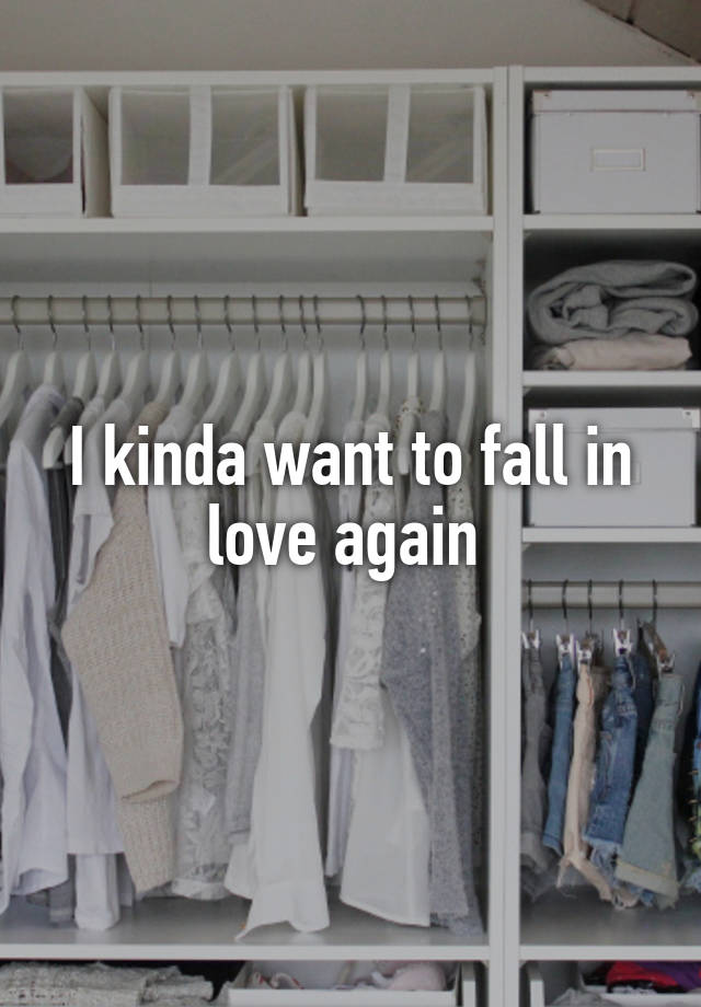 I kinda want to fall in love again 