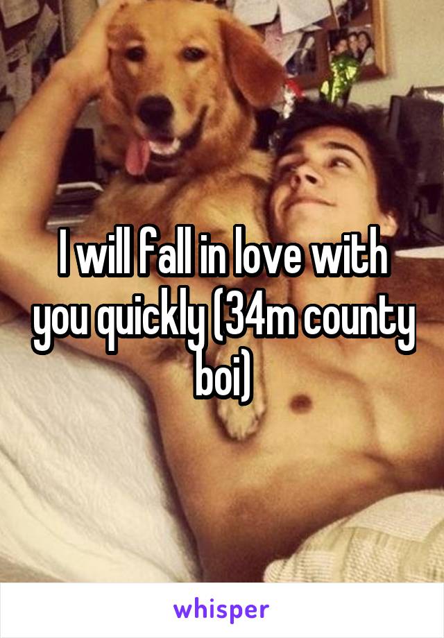 I will fall in love with you quickly (34m county boi)