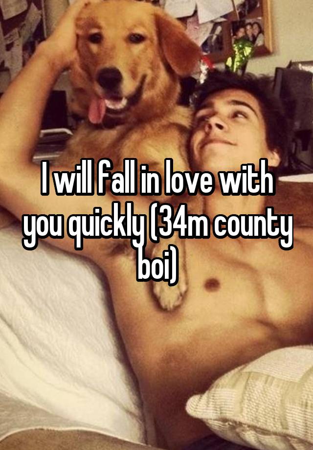 I will fall in love with you quickly (34m county boi)