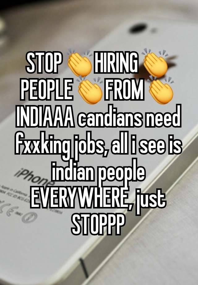 STOP👏HIRING👏PEOPLE👏FROM👏INDIAAA candians need fxxking jobs, all i see is indian people EVERYWHERE, just STOPPP