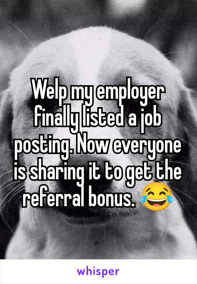 Welp my employer finally listed a job posting. Now everyone is sharing it to get the referral bonus. 😂