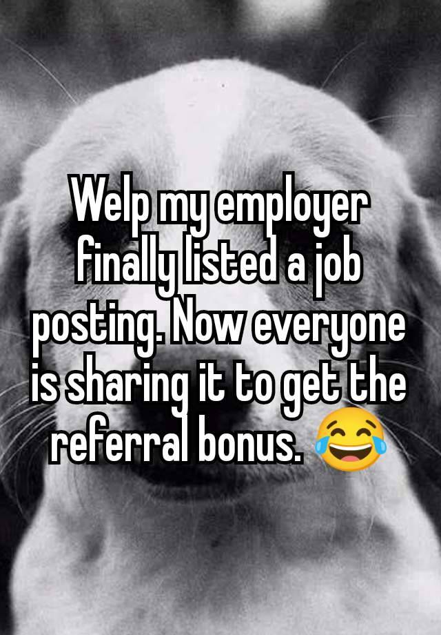 Welp my employer finally listed a job posting. Now everyone is sharing it to get the referral bonus. 😂