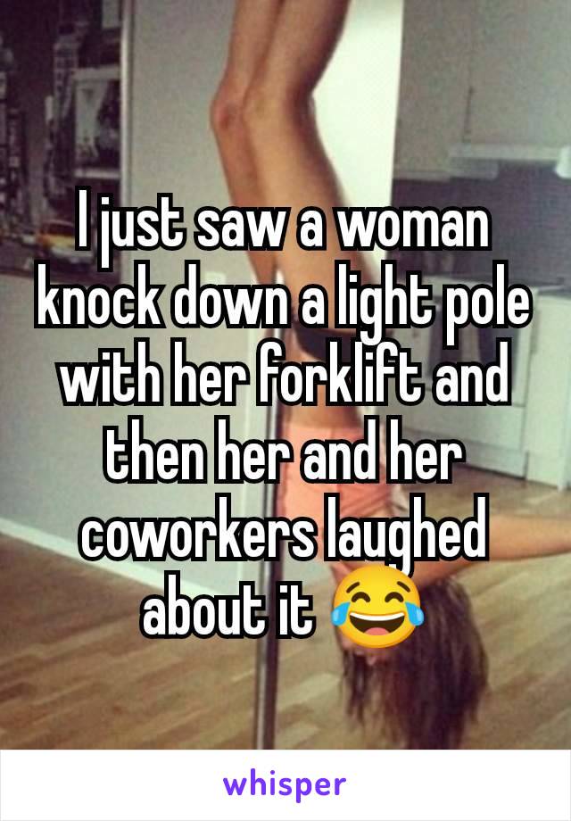 I just saw a woman knock down a light pole with her forklift and then her and her coworkers laughed about it 😂