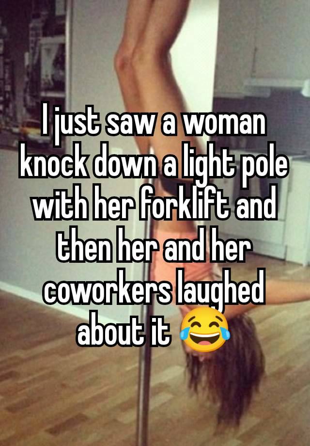 I just saw a woman knock down a light pole with her forklift and then her and her coworkers laughed about it 😂