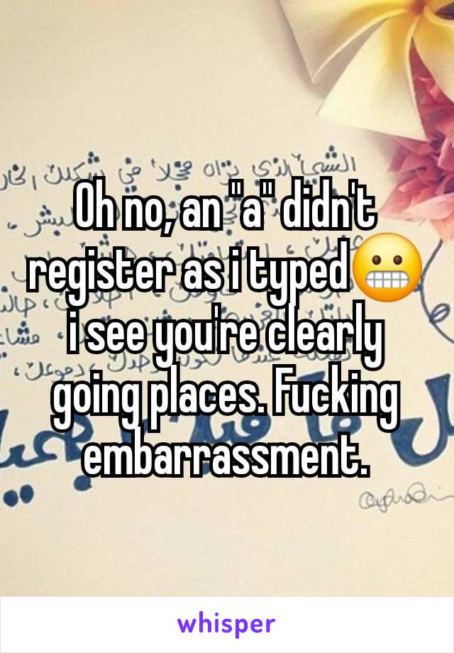 Oh no, an "a" didn't register as i typed😬 i see you're clearly going places. Fucking embarrassment.