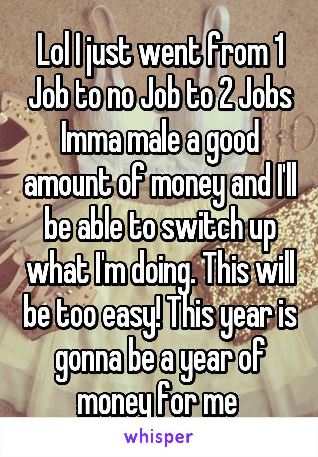 Lol I just went from 1 Job to no Job to 2 Jobs
Imma male a good amount of money and I'll be able to switch up what I'm doing. This will be too easy! This year is gonna be a year of money for me 