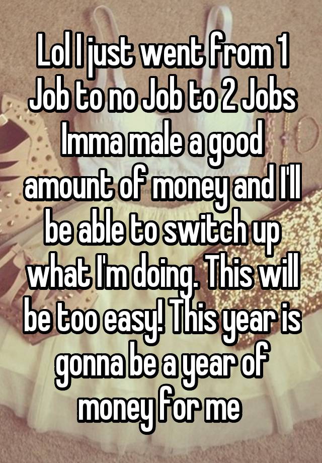 Lol I just went from 1 Job to no Job to 2 Jobs
Imma male a good amount of money and I'll be able to switch up what I'm doing. This will be too easy! This year is gonna be a year of money for me 