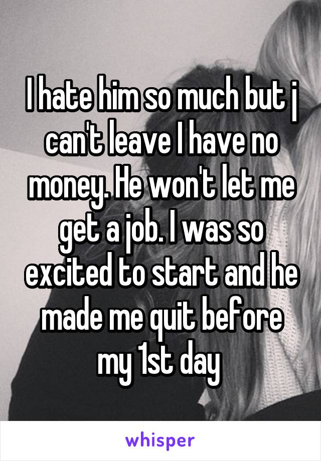 I hate him so much but j can't leave I have no money. He won't let me get a job. I was so excited to start and he made me quit before my 1st day 