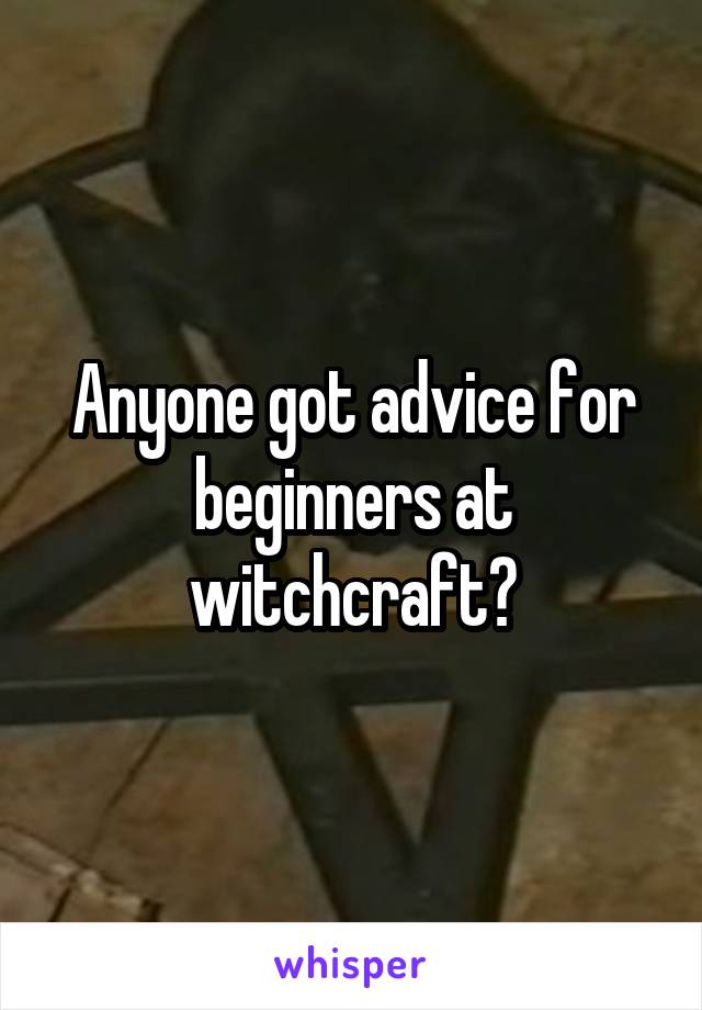 Anyone got advice for beginners at witchcraft?