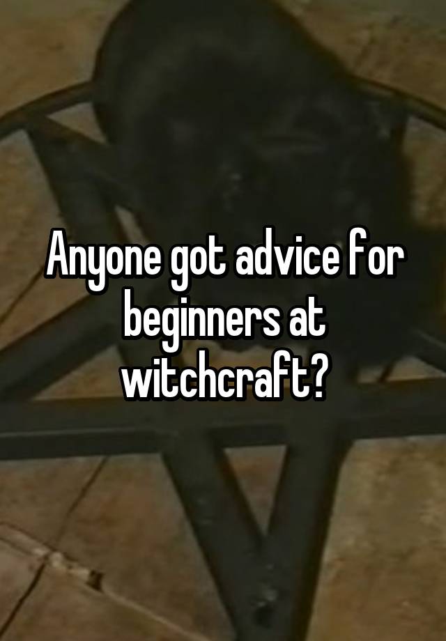 Anyone got advice for beginners at witchcraft?