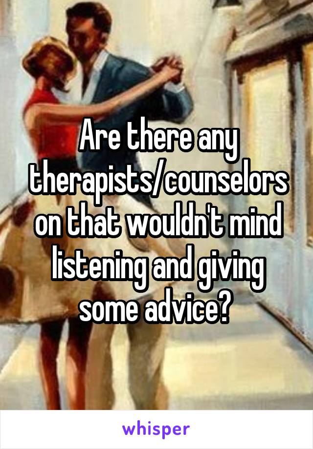 Are there any therapists/counselors on that wouldn't mind listening and giving some advice? 