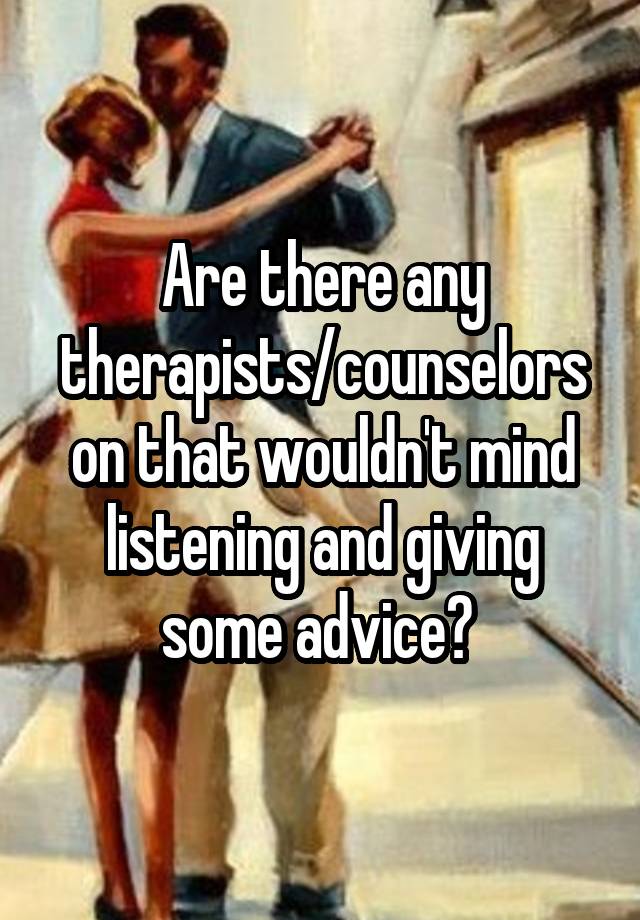 Are there any therapists/counselors on that wouldn't mind listening and giving some advice? 