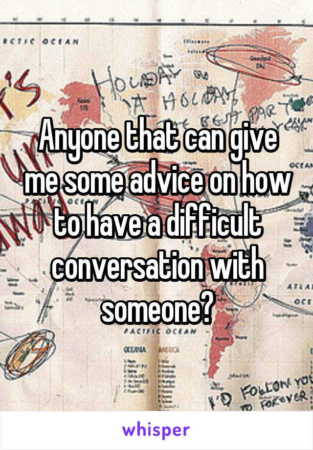 Anyone that can give me some advice on how to have a difficult conversation with someone?