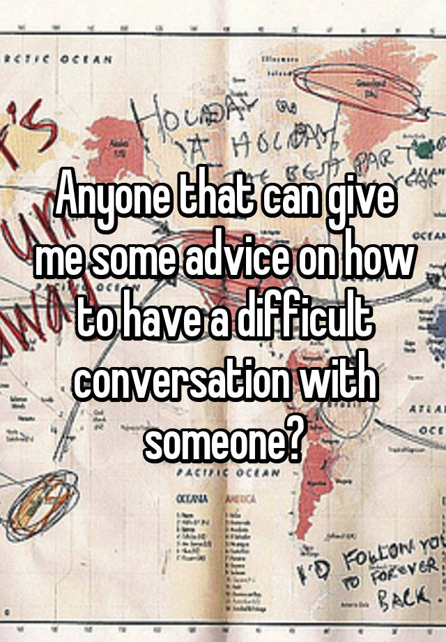 Anyone that can give me some advice on how to have a difficult conversation with someone?