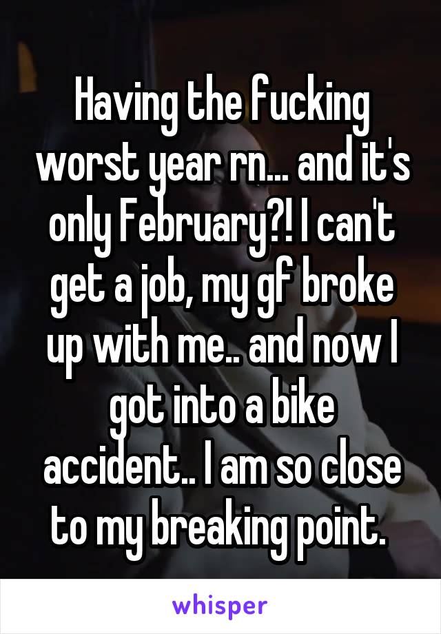 Having the fucking worst year rn... and it's only February?! I can't get a job, my gf broke up with me.. and now I got into a bike accident.. I am so close to my breaking point. 