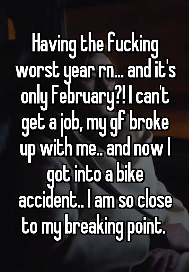 Having the fucking worst year rn... and it's only February?! I can't get a job, my gf broke up with me.. and now I got into a bike accident.. I am so close to my breaking point. 