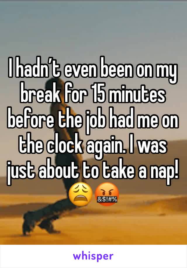 I hadn’t even been on my break for 15 minutes before the job had me on the clock again. I was just about to take a nap! 😩🤬