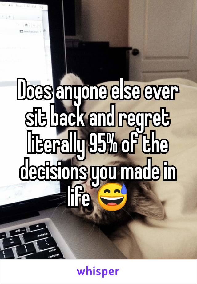 Does anyone else ever sit back and regret literally 95% of the decisions you made in life 😅