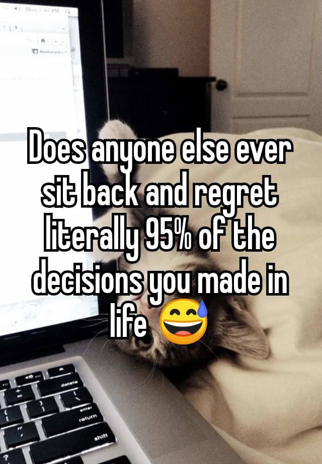 Does anyone else ever sit back and regret literally 95% of the decisions you made in life 😅