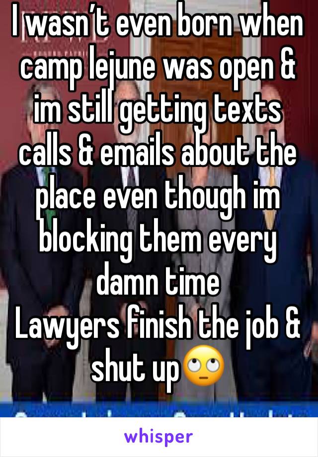 I wasn’t even born when camp lejune was open & im still getting texts calls & emails about the place even though im blocking them every damn time
Lawyers finish the job & shut up🙄